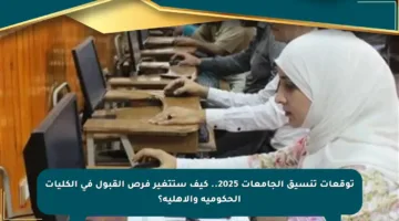 توقعات تنسيق الجامعات 2025.. كيف ستتغير فرص القبول في الكليات الحكومية والأهلية؟